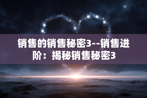 销售的销售秘密3--销售进阶：揭秘销售秘密3