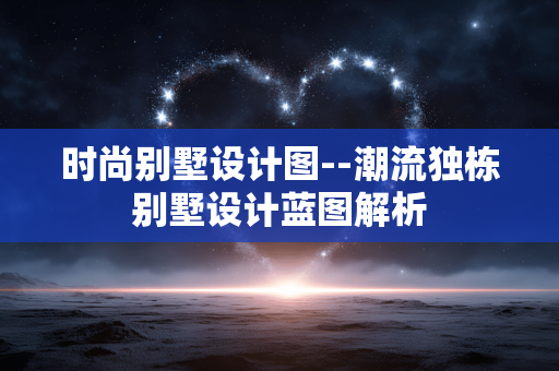时尚别墅设计图--潮流独栋别墅设计蓝图解析