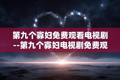 第九个寡妇免费观看电视剧--第九个寡妇电视剧免费观看全攻略