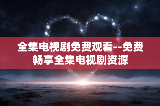 全集电视剧免费观看--免费畅享全集电视剧资源