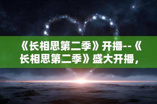 《长相思第二季》开播--《长相思第二季》盛大开播，续写浪漫传奇
