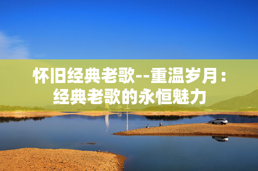 怀旧经典老歌--重温岁月：经典老歌的永恒魅力