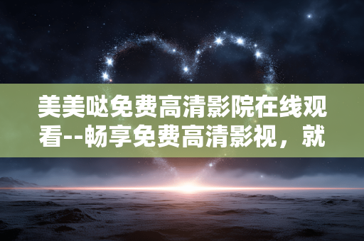 美美哒免费高清影院在线观看--畅享免费高清影视，就在美美哒在线影院