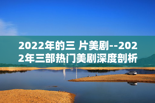 2022年的三 片美剧--2022年三部热门美剧深度剖析