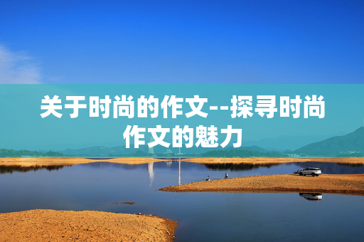 关于时尚的作文--探寻时尚作文的魅力