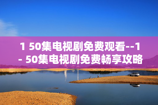 1 50集电视剧免费观看--1 - 50集电视剧免费畅享攻略