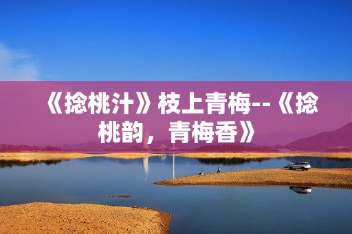 《捻桃汁》枝上青梅--《捻桃韵，青梅香》