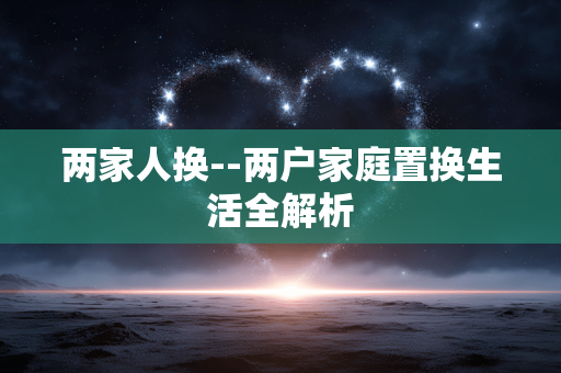 两家人换--两户家庭置换生活全解析