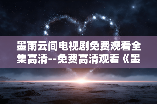 墨雨云间电视剧免费观看全集高清--免费高清观看《墨雨云间》全集攻略