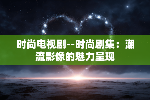 时尚电视剧--时尚剧集：潮流影像的魅力呈现