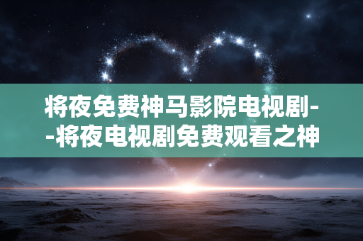 将夜免费神马影院电视剧--将夜电视剧免费观看之神马影院探秘
