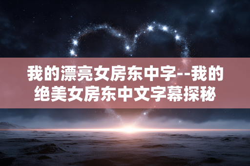 我的漂亮女房东中字--我的绝美女房东中文字幕探秘