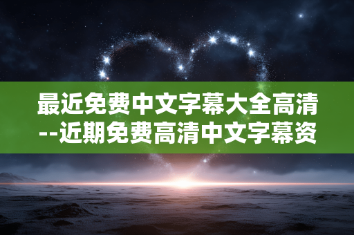 最近免费中文字幕大全高清--近期免费高清中文字幕资源汇总