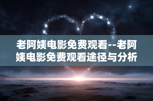 老阿姨电影免费观看--老阿姨电影免费观看途径与分析