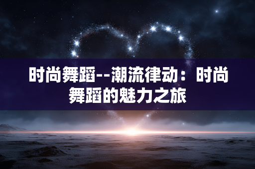 时尚舞蹈--潮流律动：时尚舞蹈的魅力之旅