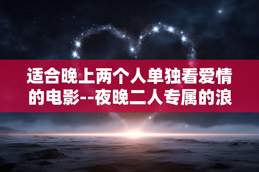 适合晚上两个人单独看爱情的电影--夜晚二人专属的浪漫爱情电影推荐
