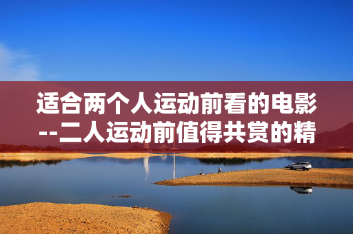 适合两个人运动前看的电影--二人运动前值得共赏的精彩电影