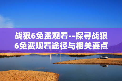 战狼6免费观看--探寻战狼6免费观看途径与相关要点