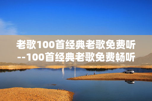 老歌100首经典老歌免费听--100首经典老歌免费畅听攻略