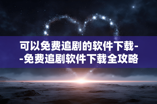 可以免费追剧的软件下载--免费追剧软件下载全攻略