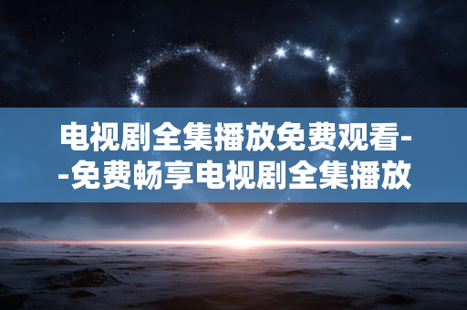 电视剧全集播放免费观看--免费畅享电视剧全集播放的秘籍