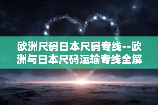 欧洲尺码日本尺码专线--欧洲与日本尺码运输专线全解析