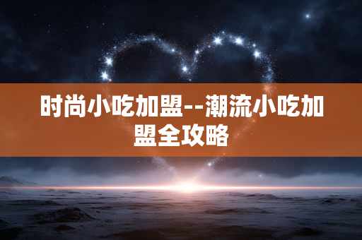 时尚小吃加盟--潮流小吃加盟全攻略