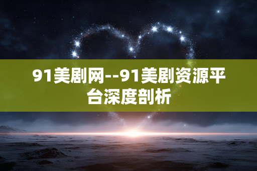91美剧网--91美剧资源平台深度剖析
