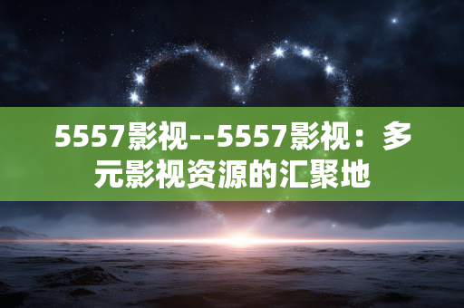 5557影视--5557影视：多元影视资源的汇聚地