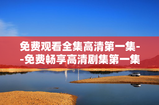 免费观看全集高清第一集--免费畅享高清剧集第一集全集