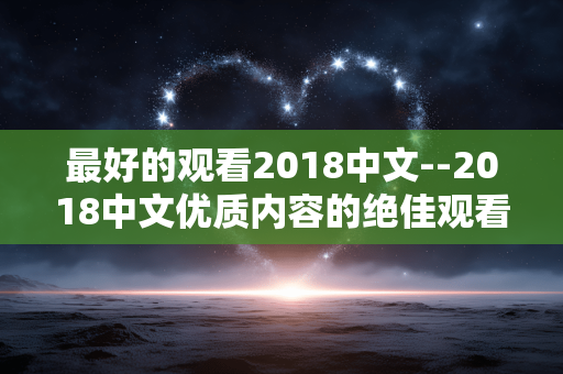 最好的观看2018中文--2018中文优质内容的绝佳观看指南