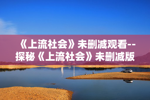 《上流社会》未删减观看--探秘《上流社会》未删减版观看途径