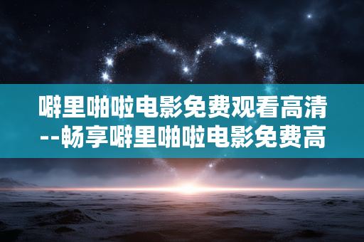 噼里啪啦电影免费观看高清--畅享噼里啪啦电影免费高清观看体验