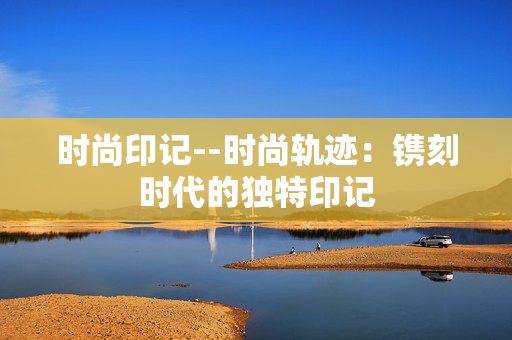 时尚印记--时尚轨迹：镌刻时代的独特印记