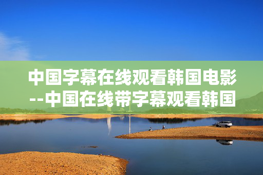 中国字幕在线观看韩国电影--中国在线带字幕观看韩国电影全攻略