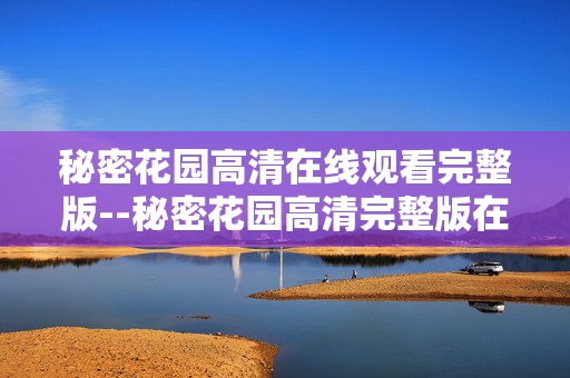 秘密花园高清在线观看完整版--秘密花园高清完整版在线观看全攻略