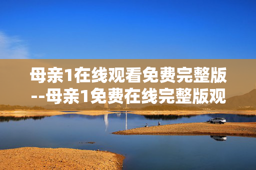 母亲1在线观看免费完整版--母亲1免费在线完整版观看全攻略