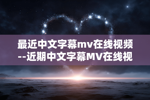 最近中文字幕mv在线视频--近期中文字幕MV在线视频全解析