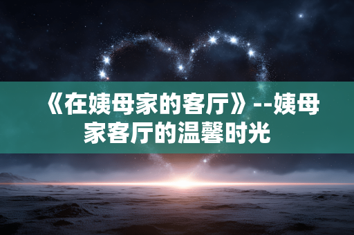 《在姨母家的客厅》--姨母家客厅的温馨时光