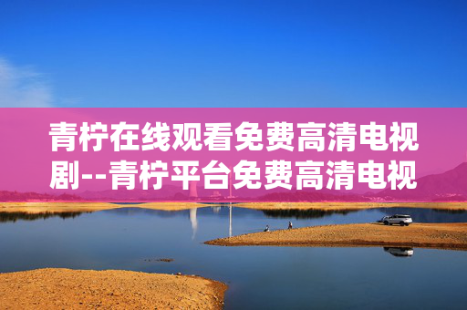 青柠在线观看免费高清电视剧--青柠平台免费高清电视剧在线畅享