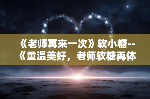 《老师再来一次》软小糖--《重温美好，老师软糖再体验》