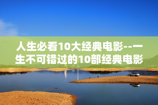 人生必看10大经典电影--一生不可错过的10部经典电影