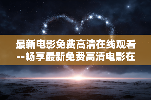最新电影免费高清在线观看--畅享最新免费高清电影在线观看体验