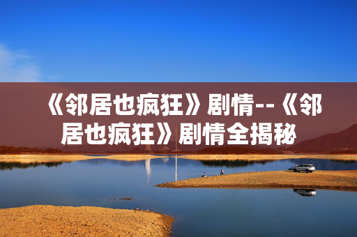 《邻居也疯狂》剧情--《邻居也疯狂》剧情全揭秘