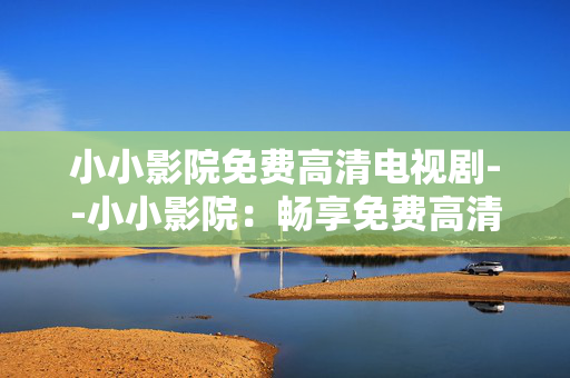 小小影院免费高清电视剧--小小影院：畅享免费高清电视剧盛宴