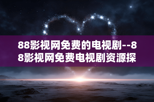 88影视网免费的电视剧--88影视网免费电视剧资源探秘