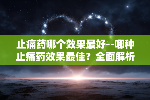 止痛药哪个效果最好--哪种止痛药效果最佳？全面解析
