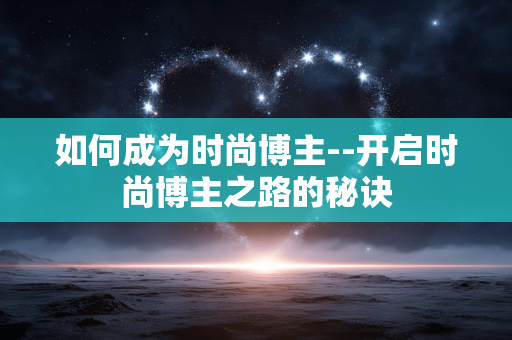 如何成为时尚博主--开启时尚博主之路的秘诀