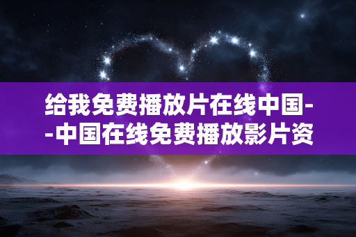 给我免费播放片在线中国--中国在线免费播放影片资源全解析