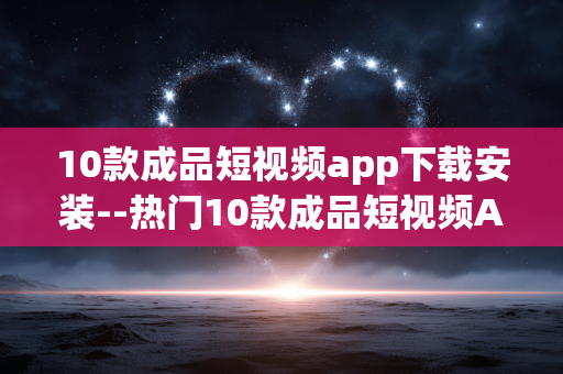 10款成品短视频app下载安装--热门10款成品短视频App下载与安装指南 10款成品短视频app下载安装--热门10款成品短视频App下载与安装指南